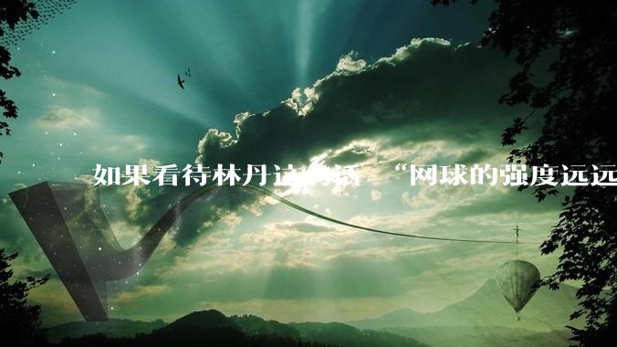 如果看待林丹这句话 “网球的强度远远没有羽毛球大”?